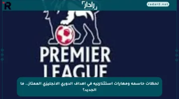 لحظات حاسمة ومهارات استثنائية في أهداف الدوري الإنجليزي الممتاز.. ما الجديد؟